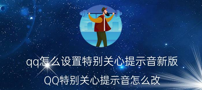 qq怎么设置特别关心提示音新版 QQ特别关心提示音怎么改，在哪里改？